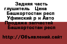 Задняя часть, глушитель › Цена ­ 700 - Башкортостан респ., Уфимский р-н Авто » Продажа запчастей   . Башкортостан респ.